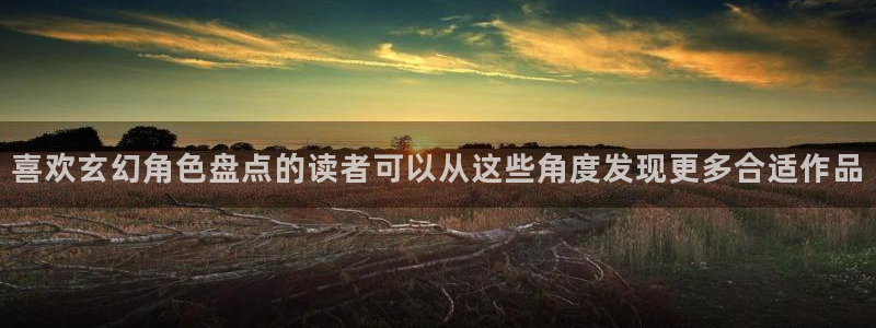 漫画岛最新网址：喜欢玄幻角色盘点的读者可以从这些角度发现更多合适作品