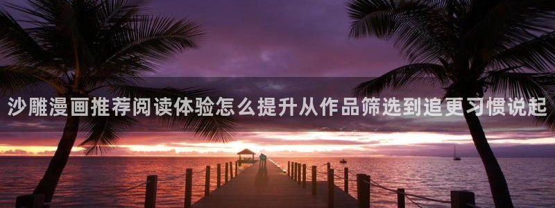 漫画岛最新漫画大全:沙雕漫画推荐阅读体验怎么提升从作品筛选到追更习惯说起