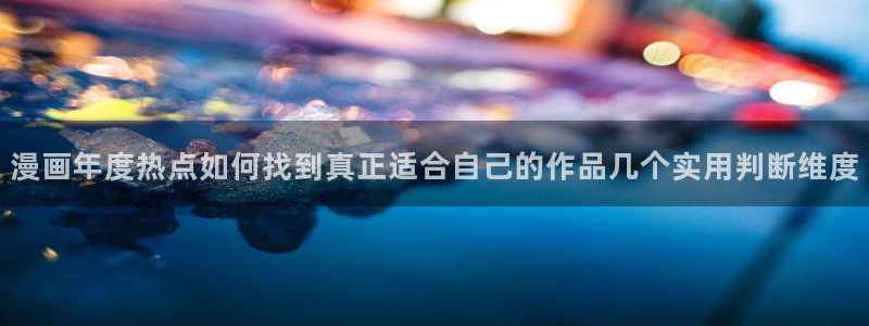 漫画岛漫画导航入口:漫画年度热点如何找到真正适合自己的作品几个实用判断维度