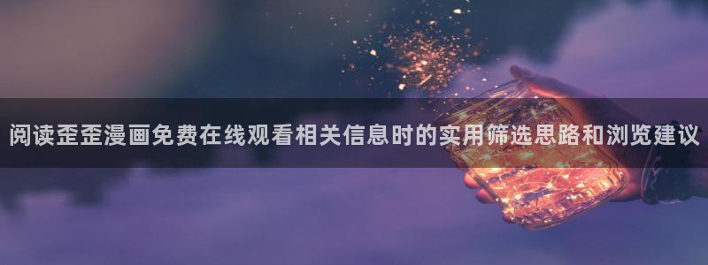 漫画岛最新漫画推荐:阅读歪歪漫画免费在线观看相关信息时的实用筛选思路和浏览建议