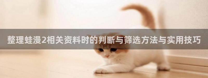 漫画岛收藏榜：整理蛙漫2相关资料时的判断与筛选方法与实用技巧