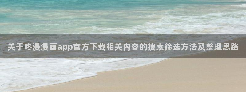 漫画岛在线阅读网站：关于咚漫漫画app官方下载相关内容的搜索筛选方法及整理思路