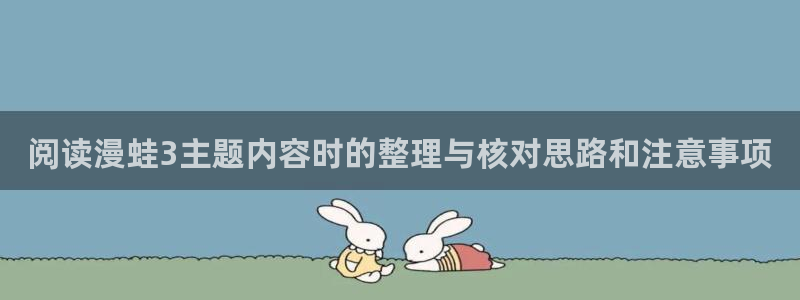 漫画岛网页版：阅读漫蛙3主题内容时的整理与核对思路和注意事项