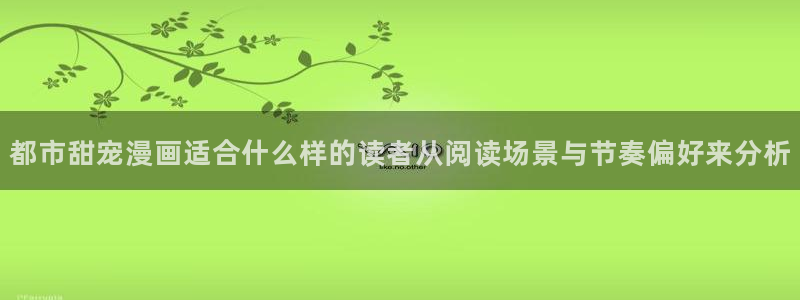漫画岛最新漫画大全:都市甜宠漫画适合什么样的读者从阅读场景与节奏偏好来分析